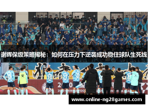 谢晖保级策略揭秘：如何在压力下逆袭成功稳住球队生死线