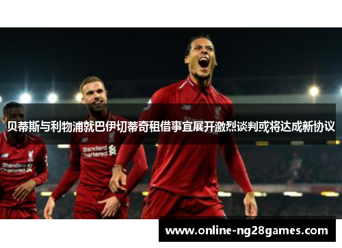 贝蒂斯与利物浦就巴伊切蒂奇租借事宜展开激烈谈判或将达成新协议
