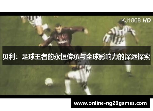 贝利：足球王者的永恒传承与全球影响力的深远探索