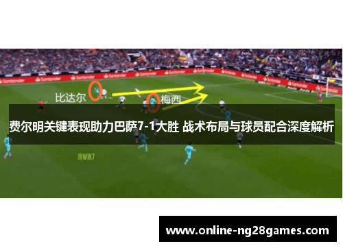 费尔明关键表现助力巴萨7-1大胜 战术布局与球员配合深度解析