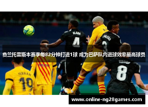 费兰托雷斯本赛季每82分钟打进1球 成为巴萨队内进球效率最高球员