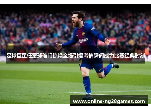 足球巨星任意球破门惊艳全场引爆激情瞬间成为比赛经典时刻