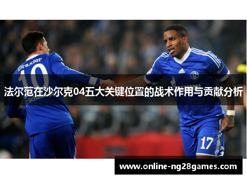 法尔范在沙尔克04五大关键位置的战术作用与贡献分析