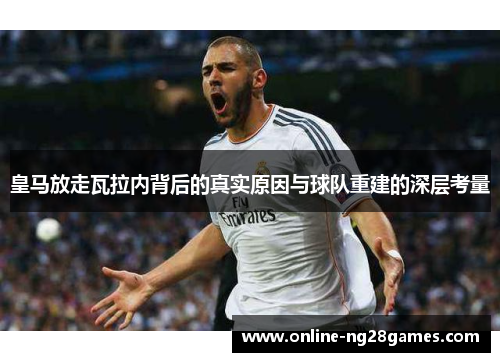 皇马放走瓦拉内背后的真实原因与球队重建的深层考量