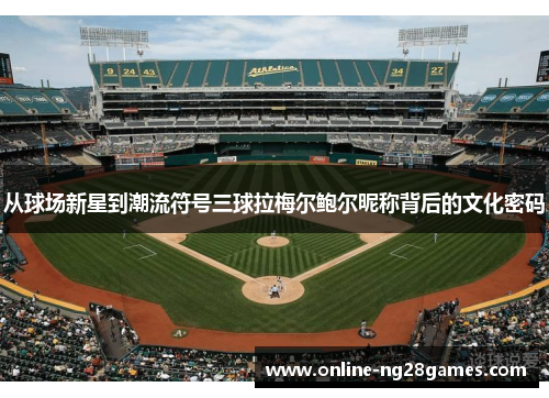 从球场新星到潮流符号三球拉梅尔鲍尔昵称背后的文化密码