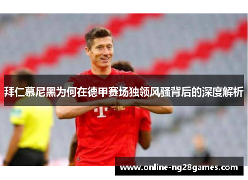 拜仁慕尼黑为何在德甲赛场独领风骚背后的深度解析