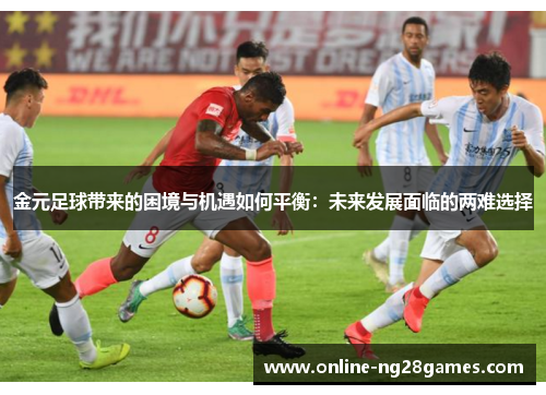 金元足球带来的困境与机遇如何平衡：未来发展面临的两难选择