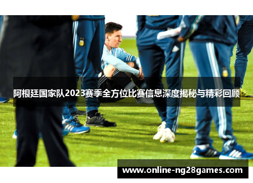 阿根廷国家队2023赛季全方位比赛信息深度揭秘与精彩回顾