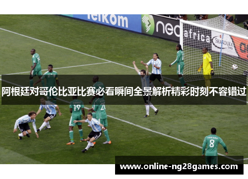 阿根廷对哥伦比亚比赛必看瞬间全景解析精彩时刻不容错过