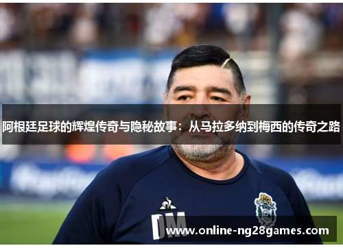阿根廷足球的辉煌传奇与隐秘故事：从马拉多纳到梅西的传奇之路
