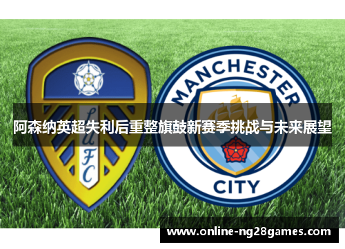 阿森纳英超失利后重整旗鼓新赛季挑战与未来展望
