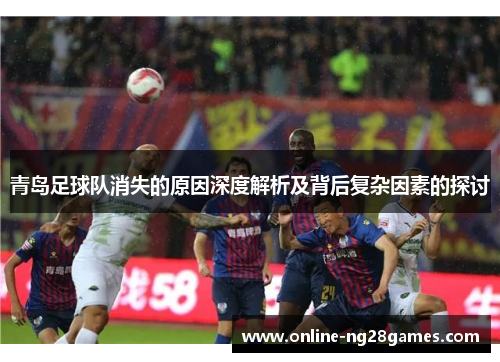 青岛足球队消失的原因深度解析及背后复杂因素的探讨