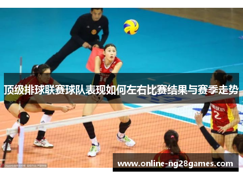 顶级排球联赛球队表现如何左右比赛结果与赛季走势