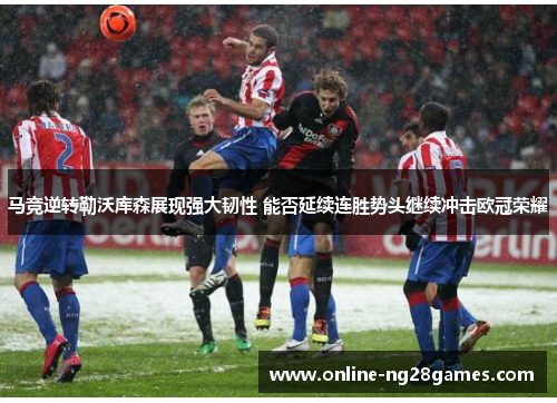 马竞逆转勒沃库森展现强大韧性 能否延续连胜势头继续冲击欧冠荣耀