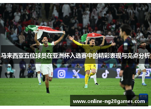 马来西亚五位球员在亚洲杯入选赛中的精彩表现与亮点分析
