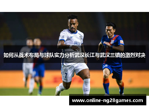 如何从战术布局与球队实力分析武汉长江与武汉三镇的激烈对决