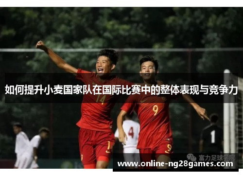 如何提升小麦国家队在国际比赛中的整体表现与竞争力