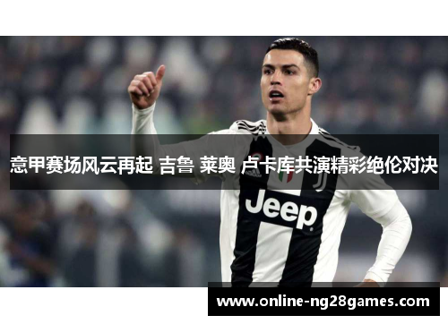 意甲赛场风云再起 吉鲁 莱奥 卢卡库共演精彩绝伦对决