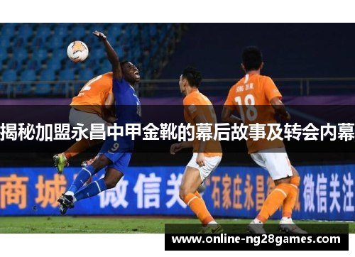 揭秘加盟永昌中甲金靴的幕后故事及转会内幕