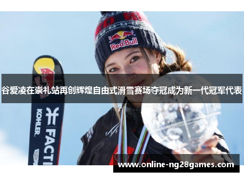谷爱凌在崇礼站再创辉煌自由式滑雪赛场夺冠成为新一代冠军代表